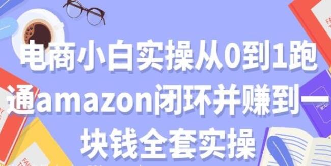 Amazon赚钱实操：从0到1跑通闭环并赚到一块钱全套教程-吾爱学吧