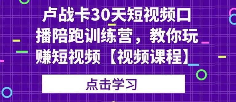 卢战卡：30天短视频口播陪跑训练营，教你玩赚短视频-吾爱学吧