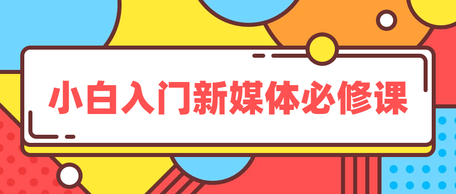 新媒体入门基础课程_小白入门必修课-吾爱学吧