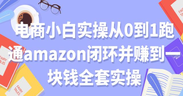 亚马逊电商：电商小白实操从0到1跑通amazon闭环并赚到一块钱全套实操-吾爱学吧