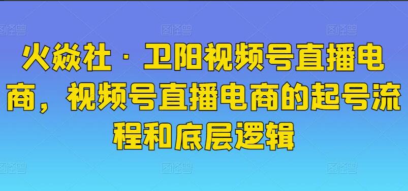 火焱社·卫阳视频号直播电商起号课程-吾爱学吧