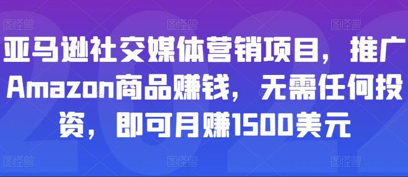 亚马逊社交媒体营销项目，推广Amazon商品赚钱，无需任何投资，即可月赚1500美元-吾爱学吧