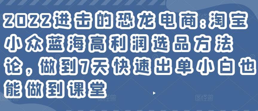 进击的恐龙电商·淘宝小众蓝海高利润选品方法论，做到7天快速出单小白也能做到-吾爱学吧