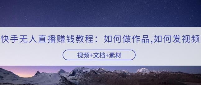 快手无人直播赚钱教程：如何做作品+发视频+视频+文档+素材-吾爱学吧