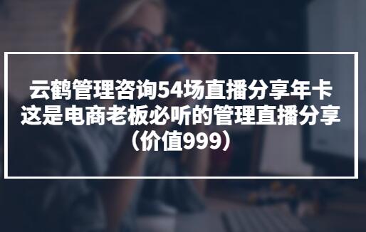 云鹤管理咨询54场年卡直播课程（百度云）-吾爱学吧