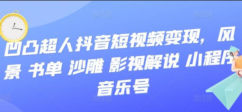 凹凸超人抖音短视频变现课：风景+书单+沙雕+影视+解说资源（百度网盘）-吾爱学吧