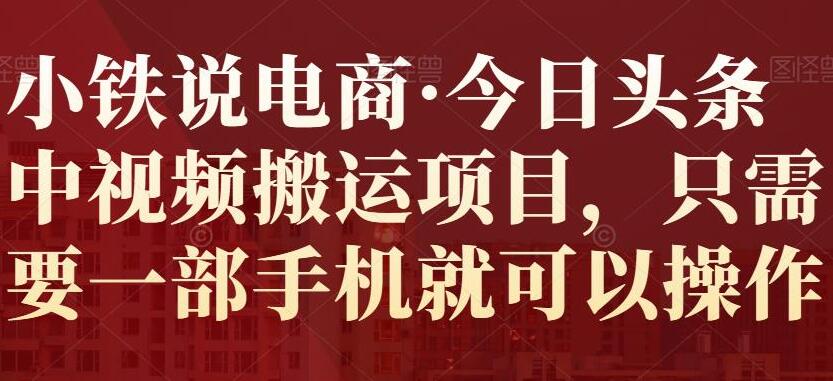 小铁说电商·今日头条中视频搬运赚钱项目教程-吾爱学吧