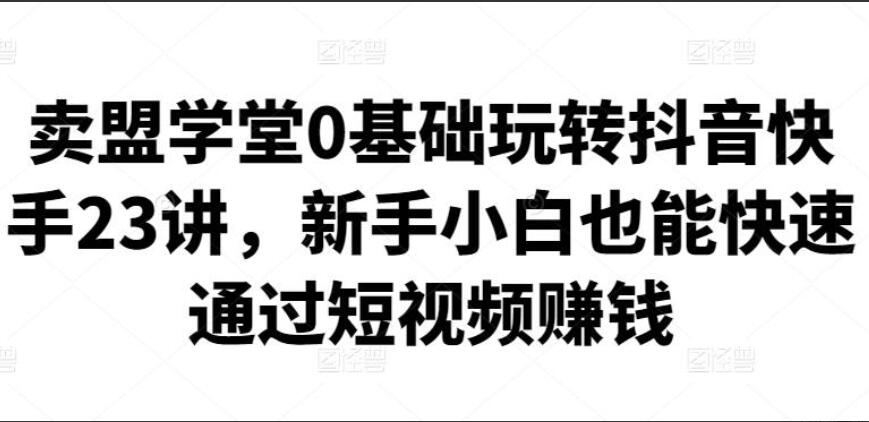 卖盟学堂·0基础玩转抖音快手短视频赚钱23讲-吾爱学吧