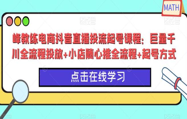 峰教练电商·抖音直播投流起号课程：巨量千川投放+小店随心推全+起号方式-吾爱学吧