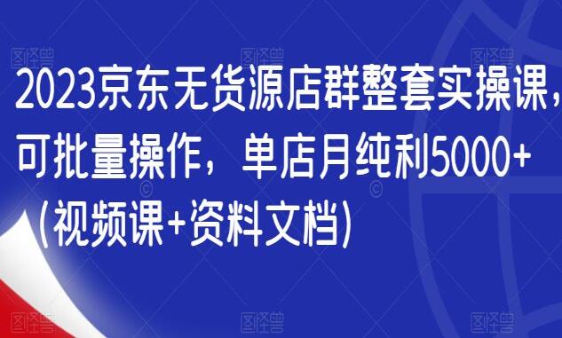 2023京东无货源店群整套实操课（视频课+资料文档）-吾爱学吧