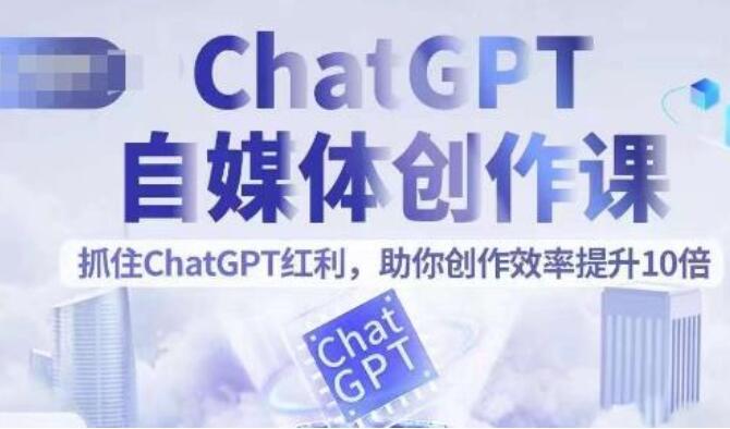 ChatGPT自媒体创作课，抓住风口红利，助你创作效率提升10倍-吾爱学吧