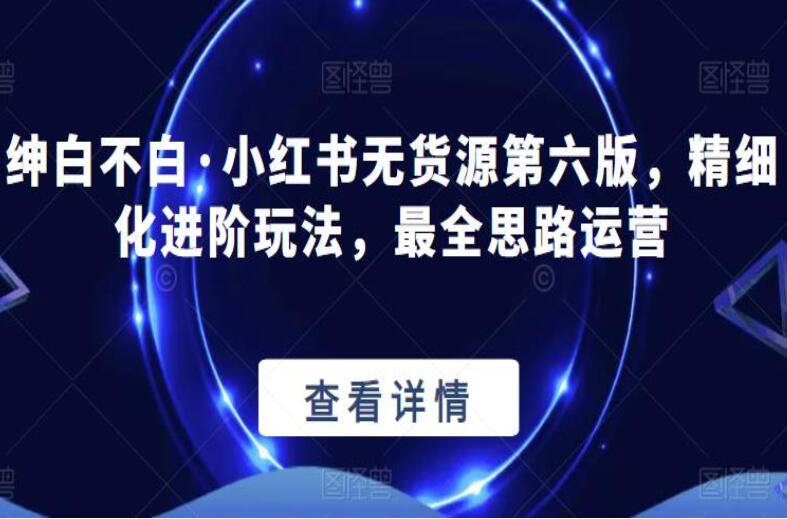 绅白不白·小红书无货源第六版，精细化进阶玩法，最全思路运营-吾爱学吧