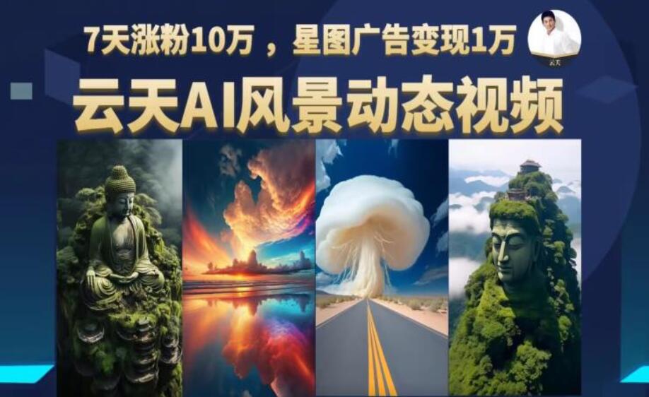 云天AI风景动图视频制作课程，7天涨粉10万，星图广告变现1万+-吾爱学吧