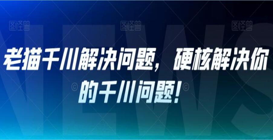 老猫千川解决问题系列课，硬核解决你的千川问题！-吾爱学吧