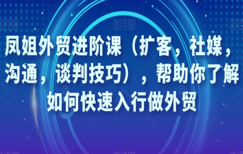 凤姐外贸进阶课（扩客，社媒，沟通，谈判技巧），帮助你了解如何快速入行做外贸-吾爱学吧