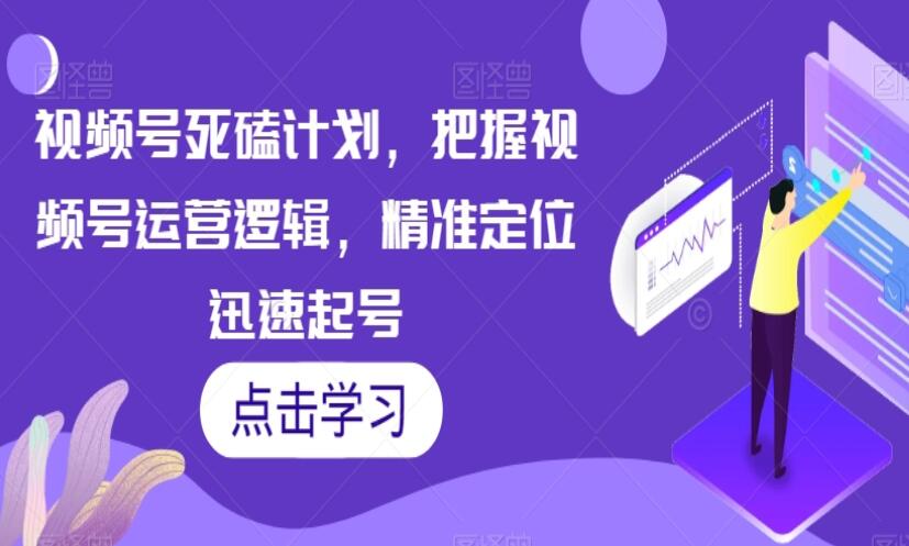 视频号运营逻辑课程，精准定位迅速起号-吾爱学吧