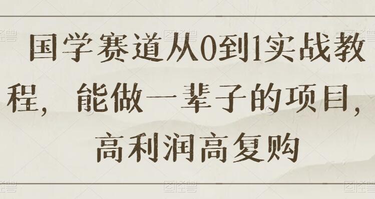 国学赚钱项目从0到1实战教程，能做一辈子的项目，高利润高复购-吾爱学吧