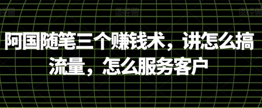 阿国随笔三个赚钱术，讲怎么搞流量，怎么服务客户-吾爱学吧