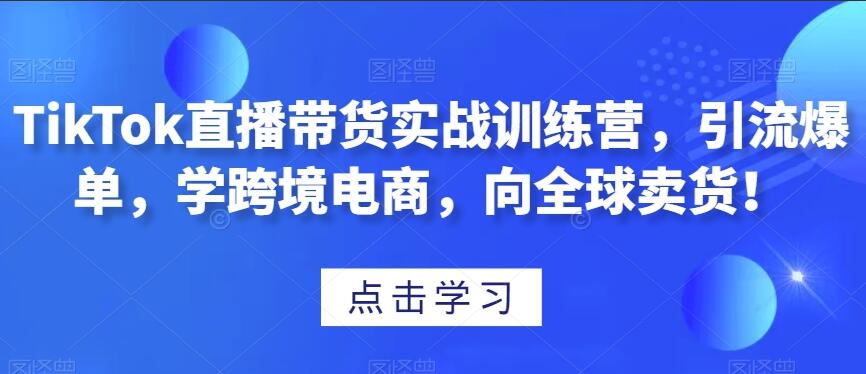 TikTok直播带货实战训练营，学跨境电商，向全球卖货！-吾爱学吧