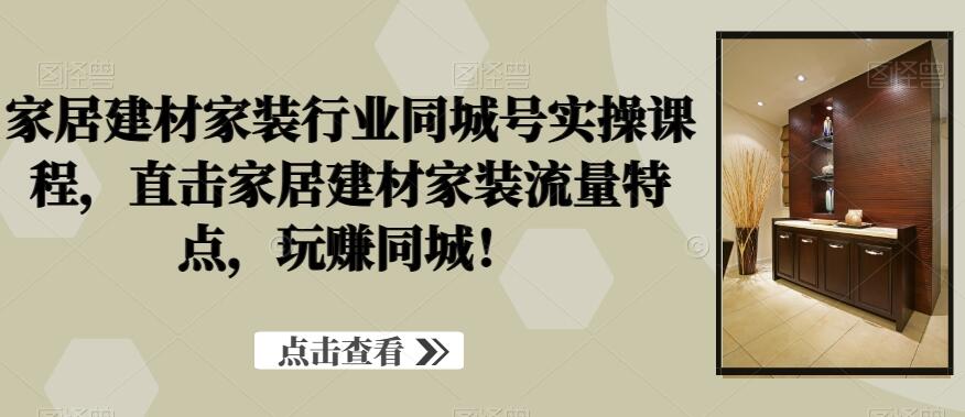 家居建材家装行业短视频同城号实操课程，直击家居建材家装流量特点，玩赚同城！-吾爱学吧