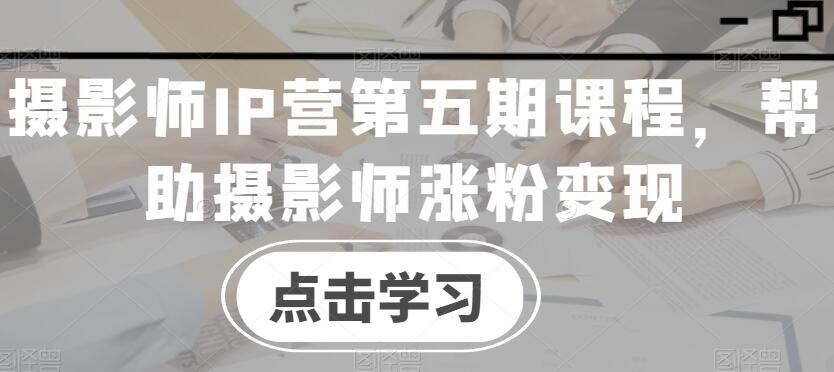 蔡汶川·摄影师IP营第五期课程，帮助摄影师涨粉变现-吾爱学吧