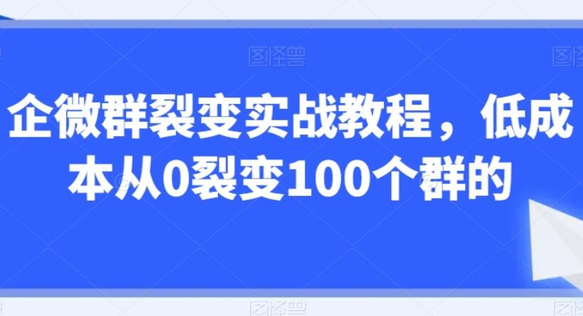 企业微信群裂变实战教程，低成本从0裂变100个群的-吾爱学吧