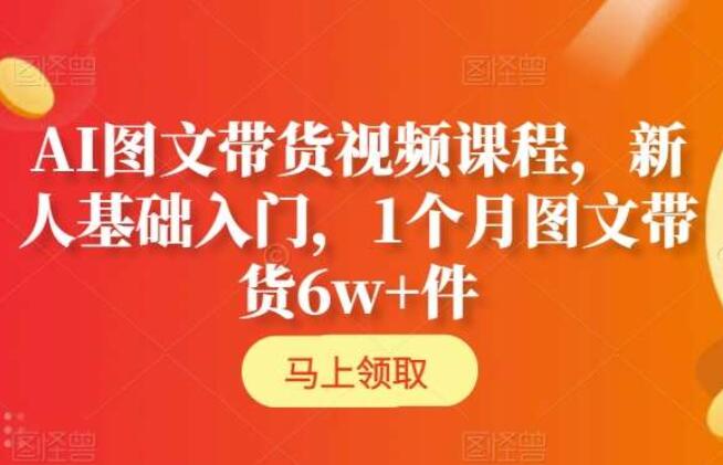 AI图文带货入门课程，1个月图文带货6w+件-吾爱学吧