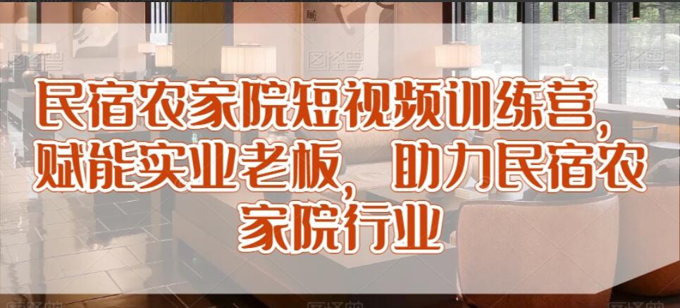 民宿农家院短视频获客训练营，赋能实业老板，助力民宿农家院行业-吾爱学吧