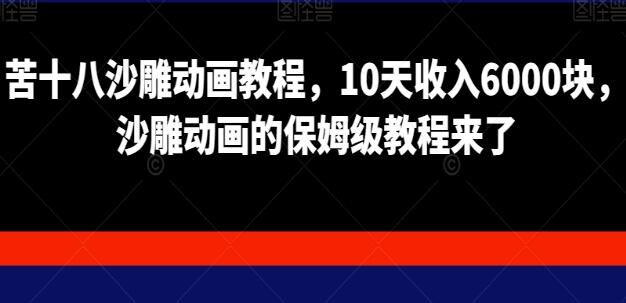 苦十八沙雕动画课程，10天收入6000块，沙雕动画的保姆级教程来了-吾爱学吧