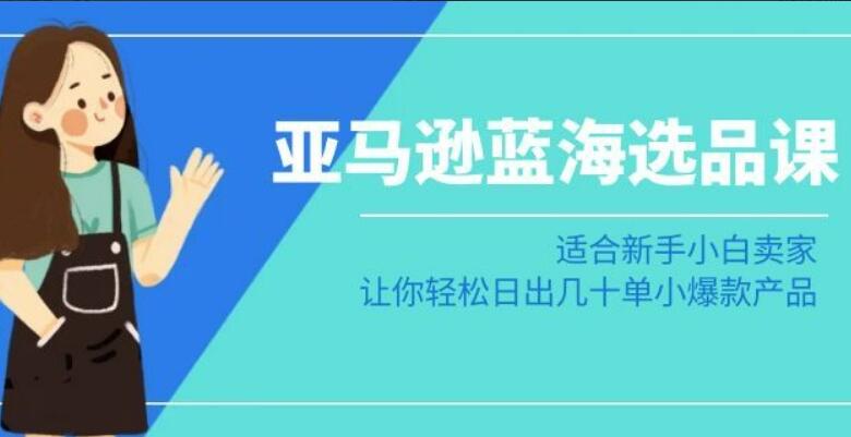 亚马逊蓝海选品课：适合新手小白卖家，让你轻松日出几十单小爆款产品-吾爱学吧