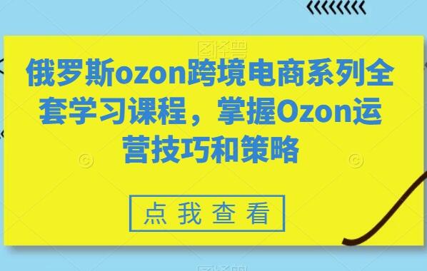 俄罗斯ozon跨境电商系列全套自学课程，快速掌握Ozon运营技巧和策略-吾爱学吧