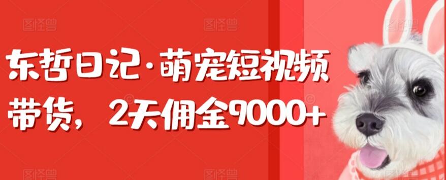 东哲日记·萌宠短视频带货课程，2天佣金9000+-吾爱学吧