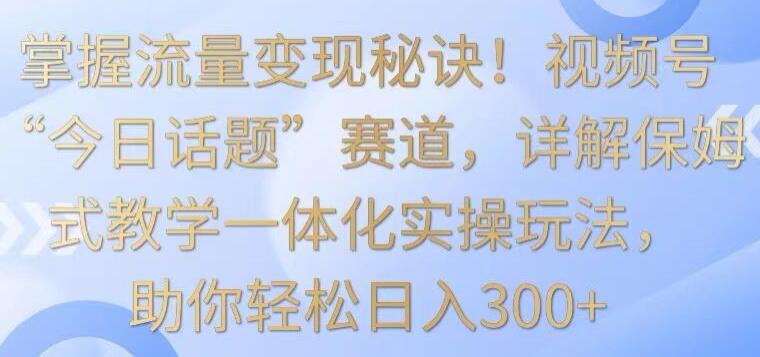 视频号今日话题赚钱项目教程-吾爱学吧