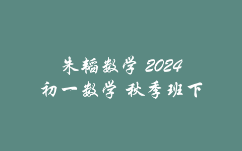 朱韬数学 2024初一数学 秋季班下-吾爱学吧