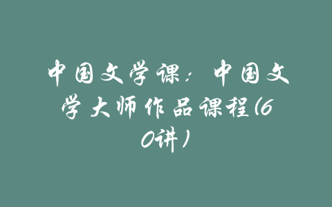 中国文学课：中国文学大师作品课程(60讲)-吾爱学吧