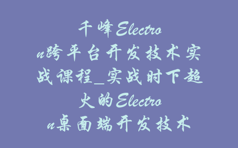 千峰Electron跨平台开发技术实战课程_实战时下超火的Electron桌面端开发技术-吾爱学吧