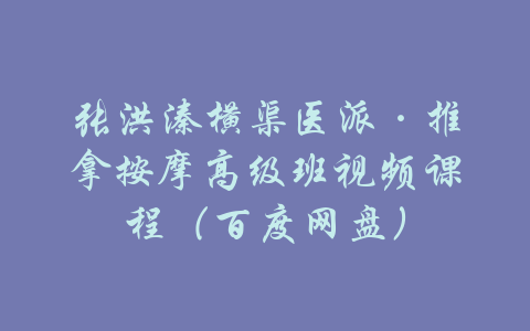 张洪溱横渠医派·推拿按摩高级班视频课程（百度网盘）-吾爱学吧