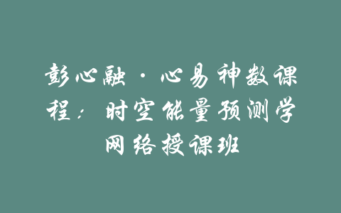 彭心融·心易神数课程：时空能量预测学网络授课班-吾爱学吧