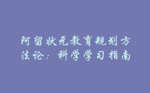 阿留状元教育规划方法论：科学学习指南-吾爱学吧