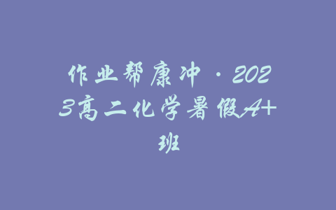 作业帮康冲·2023高二化学暑假A+班-吾爱学吧
