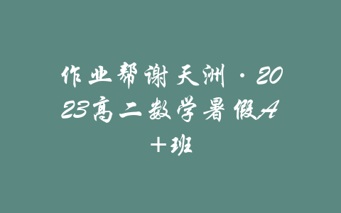 作业帮谢天洲·2023高二数学暑假A+班-吾爱学吧