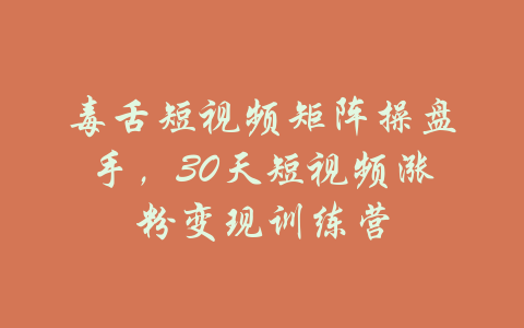 毒舌短视频矩阵操盘手，30天短视频涨粉变现训练营-吾爱学吧