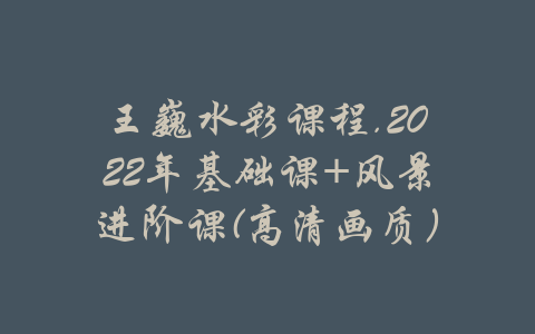 王巍水彩课程.2022年基础课+风景进阶课(高清画质）-吾爱学吧