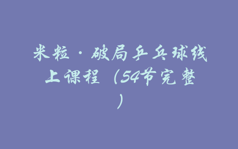 米粒·破局乒乓球线上课程（54节完整）-吾爱学吧