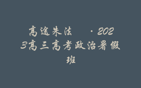 高途朱法垚·2023高三高考政治暑假班-吾爱学吧