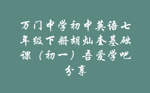 万门中学初中英语七年级下册胡灿奎基础课（初一）吾爱学吧分享-吾爱学吧