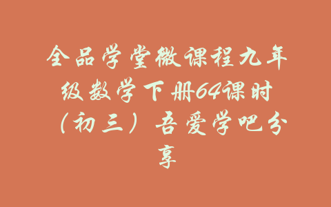 全品学堂微课程九年级数学下册64课时（初三）吾爱学吧分享-吾爱学吧