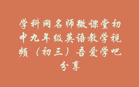 学科网名师微课堂初中九年级英语教学视频（初三）吾爱学吧分享-吾爱学吧