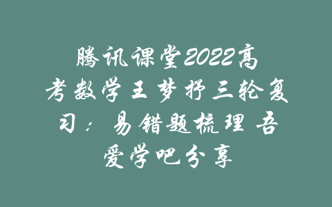 腾讯课堂2022高考数学王梦抒三轮复习：易错题梳理 吾爱学吧分享-吾爱学吧
