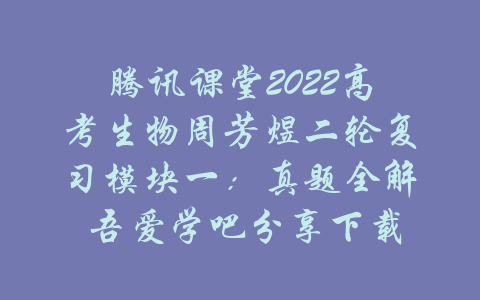 腾讯课堂2022高考生物周芳煜二轮复习模块一：真题全解 吾爱学吧分享下载-吾爱学吧